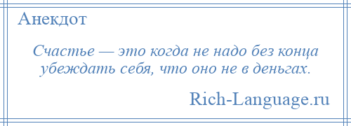 
    Счастье — это когда не надо без конца убеждать себя, что оно не в деньгах.