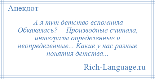 
    — А я тут детство вспомнила— Обкакалась?— Производные считала, интегралы определенные и неопределенные... Какие у нас разные понятия детства...