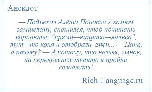 
    — Подъехал Алёша Попович к камню замшелому, спешился, чтоб почитать варианты: прямо—направо—налево , тут—то коня и отобрали, змеи... — Папа, а почему? — А потому, что нельзя, сынок, на перекрёстке тупить и пробки создавать!