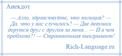 
    — Алло, здравствуйте, это милиция? — Да, что у вас случилось? — Две девушки дерутся друг с другом за меня... — И в чем проблема?! — Страшненькая выигрывает!