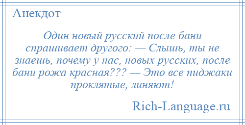 
    Один новый русский после бани спрашивает другого: — Слышь, ты не знаешь, почему у нас, новых русских, после бани pожа красная??? — Это все пиджаки проклятые, линяют!