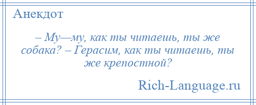 
    – Му—му, как ты читаешь, ты же собака? – Герасим, как ты читаешь, ты же крепостной?