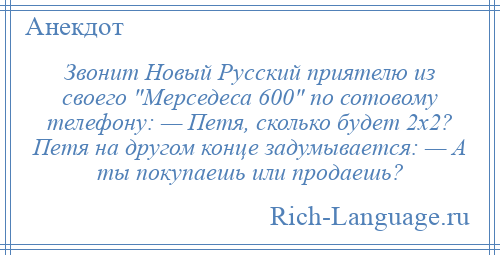 
    Звонит Новый Русский приятелю из своего Мерседеса 600 по сотовому телефону: — Петя, сколько будет 2х2? Петя на другом конце задумывается: — А ты покупаешь или продаешь?