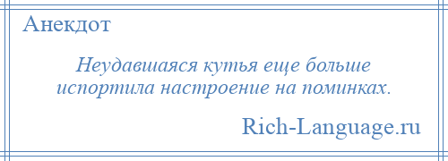 
    Неудавшаяся кутья еще больше испортила настроение на поминках.