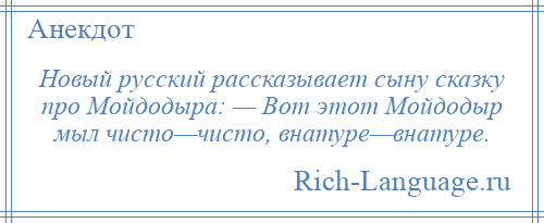 
    Новый русский рассказывает сыну сказку про Мойдодыра: — Вот этот Мойдодыр мыл чисто—чисто, внатуре—внатуре.