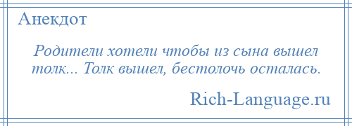 
    Родители хотели чтобы из сына вышел толк... Толк вышел, бестолочь осталась.