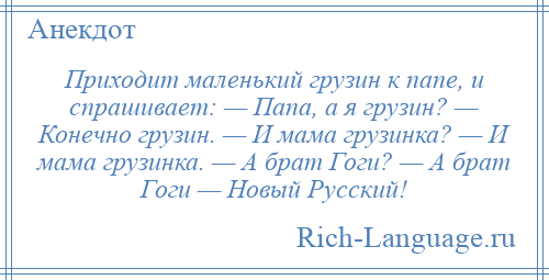 
    Приходит маленький грузин к папе, и спрашивает: — Папа, а я грузин? — Конечно грузин. — И мама грузинка? — И мама грузинка. — А брат Гоги? — А брат Гоги — Новый Русский!