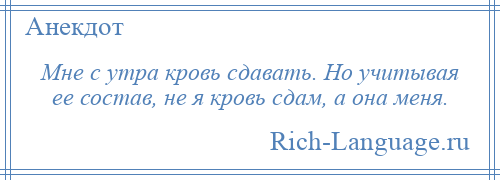 
    Мне с утра кровь сдавать. Но учитывая ее состав, не я кровь сдам, а она меня.