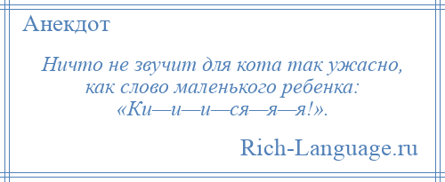 
    Ничто не звучит для кота так ужасно, как слово маленького ребенка: «Ки—и—и—ся—я—я!».