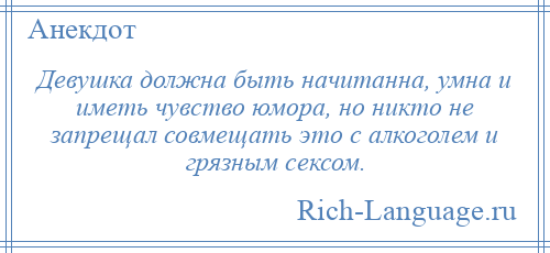 
    Девушка должна быть начитанна, умна и иметь чувство юмора, но никто не запрещал совмещать это с алкоголем и грязным сексом.