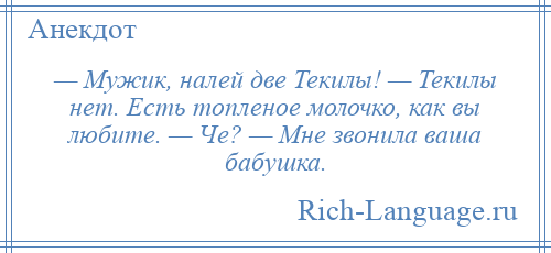 
    — Мужик, налей две Текилы! — Текилы нет. Есть топленое молочко, как вы любите. — Че? — Мне звонила ваша бабушка.