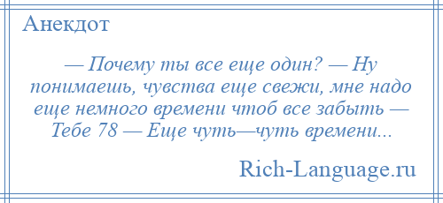 
    — Почему ты все еще один? — Ну понимаешь, чувства еще свежи, мне надо еще немного времени чтоб все забыть — Тебе 78 — Еще чуть—чуть времени...