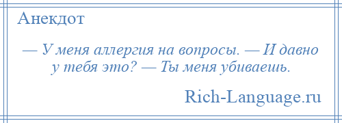 
    — У меня аллергия на вопросы. — И давно у тебя это? — Ты меня убиваешь.