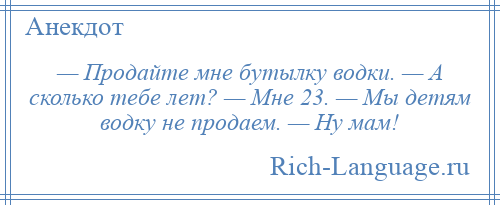 
    — Продайте мне бутылку водки. — А сколько тебе лет? — Мне 23. — Мы детям водку не продаем. — Ну мам!