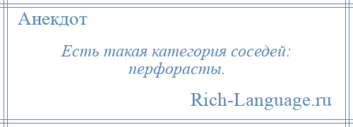 
    Есть такая категория соседей: перфорасты.