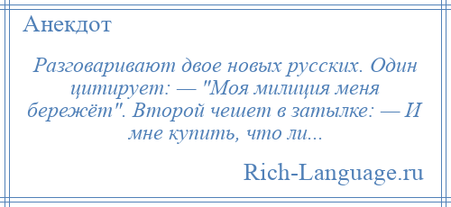 
    Разговаривают двое новых русских. Один цитирует: — Моя милиция меня бережёт . Второй чешет в затылке: — И мне купить, что ли...