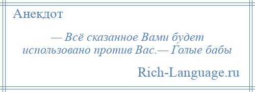 
    — Всё сказанное Вами будет использовано против Вас.— Голые бабы