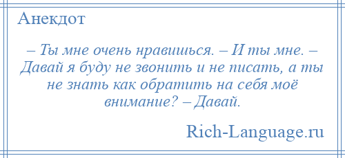 
    – Ты мне очень нравишься. – И ты мне. – Давай я буду не звонить и не писать, а ты не знать как обратить на себя моё внимание? – Давай.