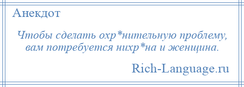 
    Чтобы сделать охр*нительную проблему, вам потребуется нихр*на и женщина.