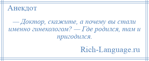 
    — Доктор, скажите, а почему вы стали именно гинекологом? — Где родился, там и пригодился.