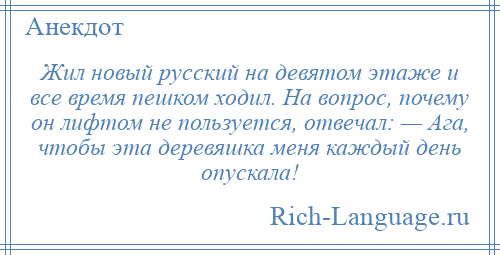 
    Жил новый русский на девятом этаже и все время пешком ходил. На вопрос, почему он лифтом не пользуется, отвечал: — Ага, чтобы эта деревяшка меня каждый день опускала!