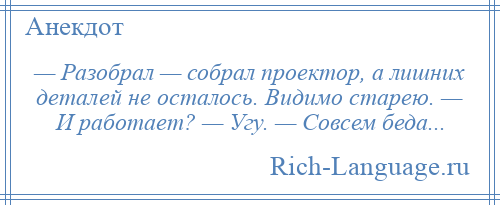 
    — Разобрал — собрал проектор, а лишних деталей не осталось. Видимо старею. — И работает? — Угу. — Совсем беда...