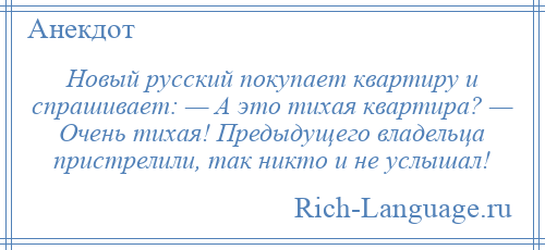 
    Новый русский покупает квартиру и спрашивает: — А это тихая квартира? — Очень тихая! Предыдущего владельца пристрелили, так никто и не услышал!