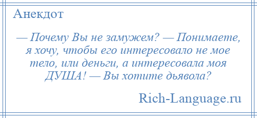 
    — Почему Вы не замужем? — Понимаете, я хочу, чтобы его интересовало не мое тело, или деньги, а интересовала моя ДУША! — Вы хотите дьявола?