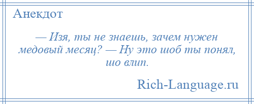 
    — Изя, ты не знаешь, зачем нужен медовый месяц? — Ну это шоб ты понял, шо влип.