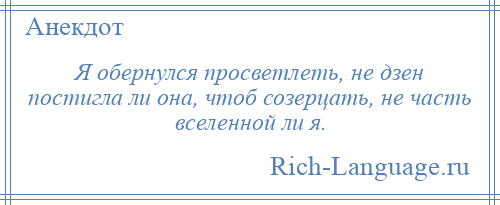 
    Я обернулся просветлеть, не дзен постигла ли она, чтоб созерцать, не часть вселенной ли я.