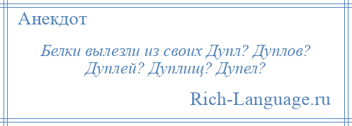 
    Белки вылезли из своих Дупл? Дуплов? Дуплей? Дуплищ? Дупел?