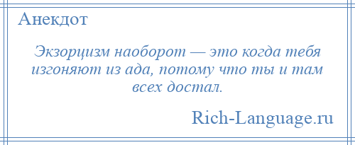 
    Экзорцизм наоборот — это когда тебя изгоняют из ада, потому что ты и там всех достал.