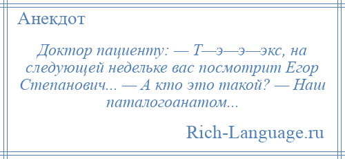 
    Доктор пациенту: — Т—э—э—экс, на следующей недельке вас посмотрит Егор Степанович... — А кто это такой? — Наш паталогоанатом...
