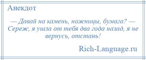 
    — Давай на камень, ножницы, бумага? — Сереж, я ушла от тебя два года назад, я не вернусь, отстань!