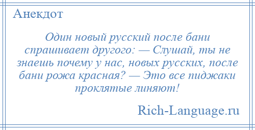 
    Один новый русский после бани спрашивает другого: — Слушай, ты не знаешь почему у нас, новых русских, после бани рожа красная? — Это все пиджаки проклятые линяют!