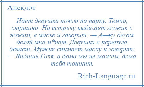 
    Идет девушка ночью по парку. Темно, страшно. На встречу выбегает мужик с ножом, в маске и говорит: — А—ну бегом делай мне м*нет. Девушка с перепуга делает. Мужик снимает маску и говорит: — Видишь Галя, а дома мы не можем, дома тебя тошнит.