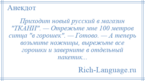 
    Приходит новый русский в магазин ТКАНИ . — Отрежьте мне 100 метров ситца в горошек . — Готово. — А теперь возьмите ножницы, вырежьте все горошки и заверните в отдельный пакетик...