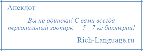 
    Вы не одиноки! С вами всегда персональный зоопарк — 5—7 кг бактерий!