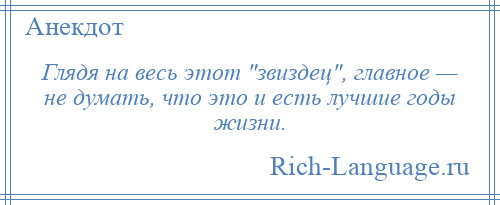 
    Глядя на весь этот звиздец , главное — не думать, что это и есть лучшие годы жизни.