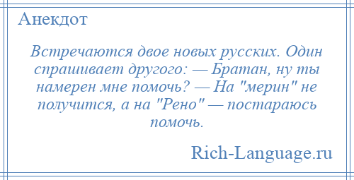 
    Встречаются двое новых русских. Один спрашивает другого: — Братан, ну ты намерен мне помочь? — На мерин не получится, а на Рено — постараюсь помочь.