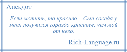 
    Если мстить, то красиво... Сын соседа у меня получился гораздо красивее, чем мой от него.