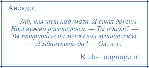 
    — Зай, ты тут подумала. Я стал другим. Нам нужно расстаться. — Ты идиот? — Ты потратила на меня свои лучшие годы. — Долбанутый, да? — Ой, всё.