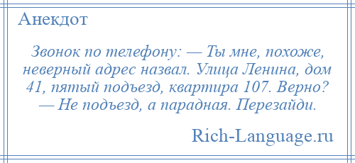 
    Звонок по телефону: — Ты мне, похоже, неверный адрес назвал. Улица Ленина, дом 41, пятый подъезд, квартира 107. Верно? — Не подъезд, а парадная. Перезайди.