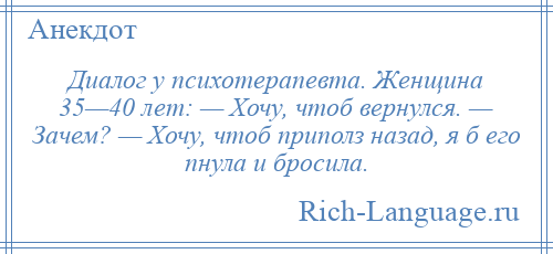 
    Диалог у психотерапевта. Женщина 35—40 лет: — Хочу, чтоб вернулся. — Зачем? — Хочу, чтоб приполз назад, я б его пнула и бросила.