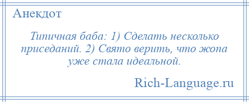 
    Типичная баба: 1) Сделать несколько приседаний. 2) Свято верить, что жопа уже стала идеальной.