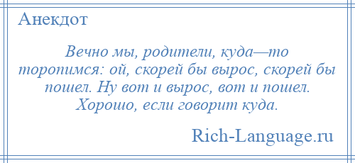
    Вечно мы, родители, куда—то торопимся: ой, скорей бы вырос, скорей бы пошел. Ну вот и вырос, вот и пошел. Хорошо, если говорит куда.
