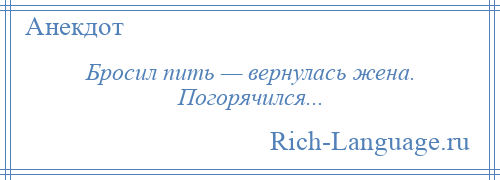 
    Бросил пить — вернулась жена. Погорячился...