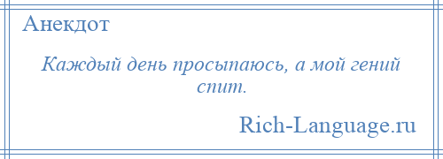 
    Каждый день просыпаюсь, а мой гений спит.