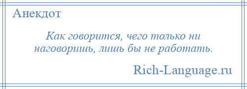 
    Как говорится, чего только ни наговоришь, лишь бы не работать.