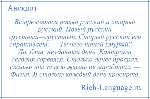 
    Встречаются новый русский и старый русский. Новый русский грустный—грустный. Старый русский его спрашивает: — Ты чего такой хмурый? — Да, блин, неудачный день. Контракт сегодня сорвался. Столько денег просрал, сколько ты за всю жизнь не заработал. — Фигня. Я столько каждый день просираю.